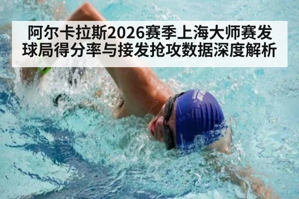阿尔卡拉斯2026赛季上海大师赛发球局得分率与接发抢攻数据深度解析